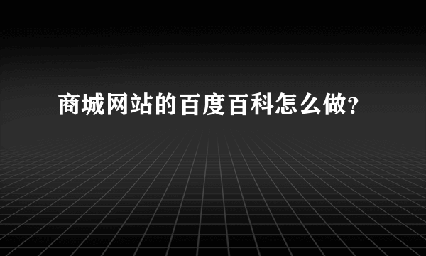 商城网站的百度百科怎么做？