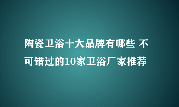 陶瓷卫浴十大品牌有哪些 不可错过的10家卫浴厂家推荐