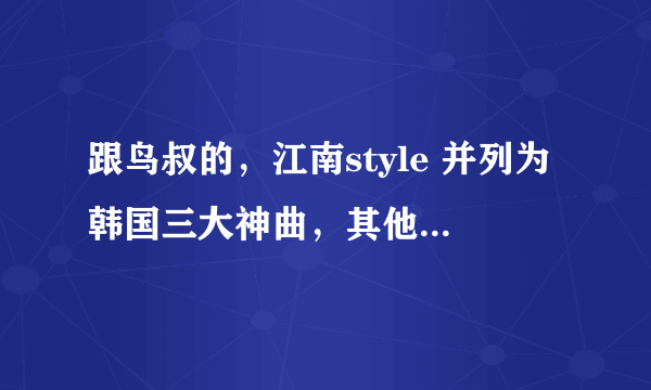 跟鸟叔的，江南style 并列为韩国三大神曲，其他两首分别是什么。