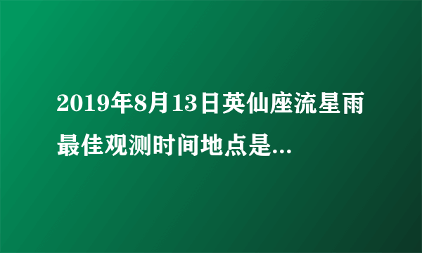 2019年8月13日英仙座流星雨最佳观测时间地点是哪里？头需要仰多少角度？