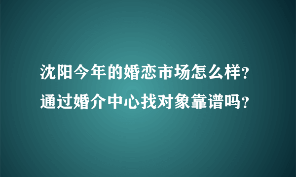 沈阳今年的婚恋市场怎么样？通过婚介中心找对象靠谱吗？