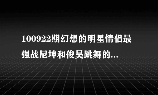 100922期幻想的明星情侣最强战尼坤和俊昊跳舞的歌曲叫什么名字