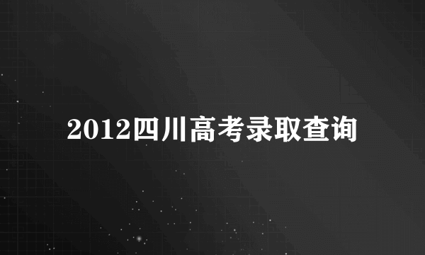 2012四川高考录取查询