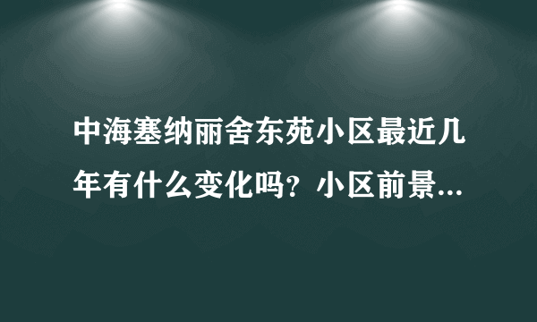 中海塞纳丽舍东苑小区最近几年有什么变化吗？小区前景如何？现在还值得入手吗？