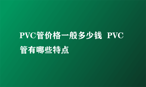 PVC管价格一般多少钱  PVC管有哪些特点