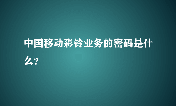 中国移动彩铃业务的密码是什么？