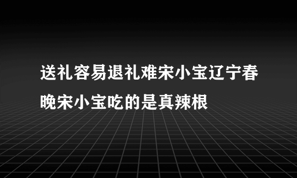 送礼容易退礼难宋小宝辽宁春晚宋小宝吃的是真辣根