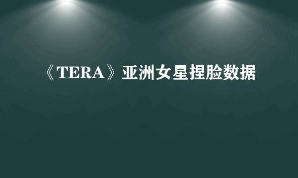 《TERA》亚洲女星捏脸数据