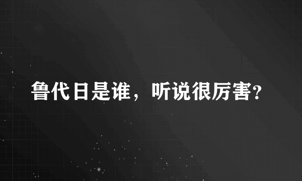 鲁代日是谁，听说很厉害？