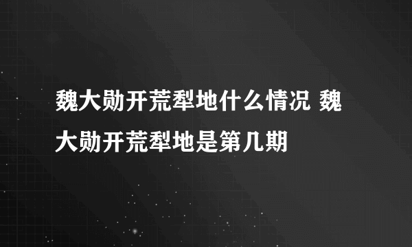 魏大勋开荒犁地什么情况 魏大勋开荒犁地是第几期