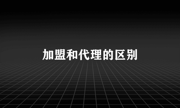 加盟和代理的区别