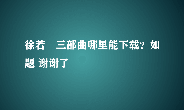 徐若瑄三部曲哪里能下载？如题 谢谢了