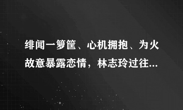 绯闻一箩筐、心机拥抱、为火故意暴露恋情，林志玲过往真不简单