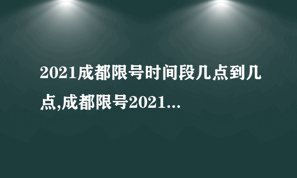 2021成都限号时间段几点到几点,成都限号2021最新限号几点到几点