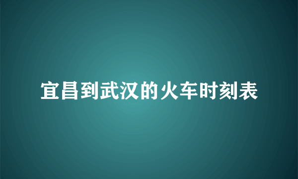 宜昌到武汉的火车时刻表