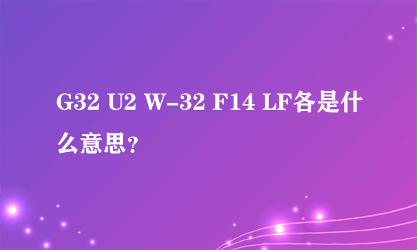 G32 U2 W-32 F14 LF各是什么意思？