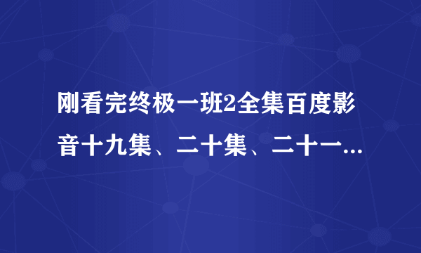 刚看完终极一班2全集百度影音十九集、二十集、二十一集集(1-25集)终极一班2全集在... 跪求百度