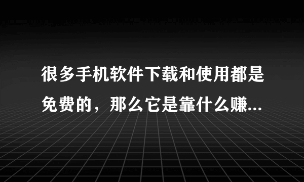 很多手机软件下载和使用都是免费的，那么它是靠什么赚钱呢？？？