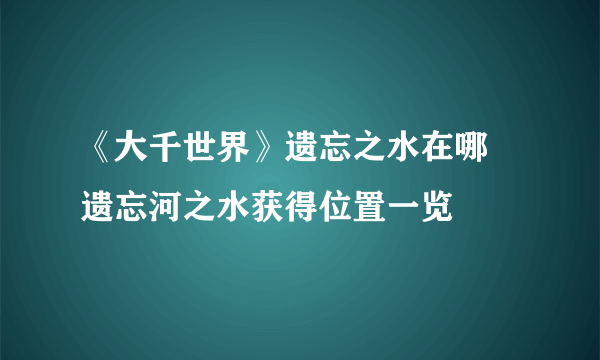 《大千世界》遗忘之水在哪 遗忘河之水获得位置一览