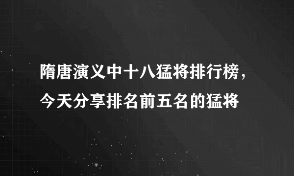 隋唐演义中十八猛将排行榜，今天分享排名前五名的猛将