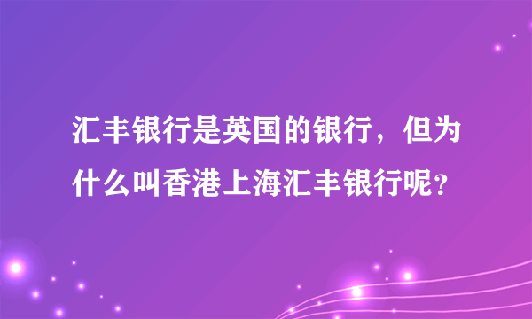 汇丰银行是英国的银行，但为什么叫香港上海汇丰银行呢？