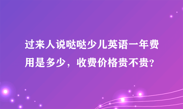 过来人说哒哒少儿英语一年费用是多少，收费价格贵不贵？