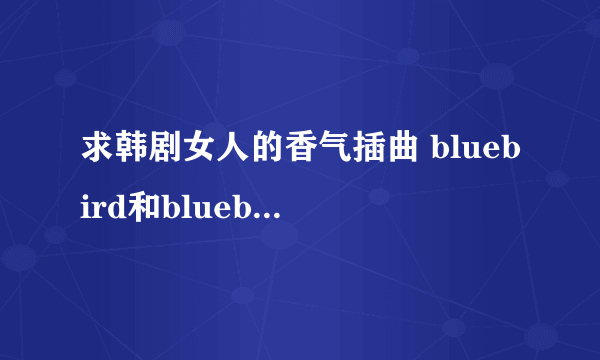 求韩剧女人的香气插曲 bluebird和bluebird纯音乐铃声，要MP3格式哦！