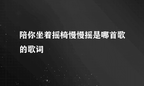 陪你坐着摇椅慢慢摇是哪首歌的歌词