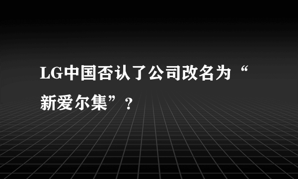 LG中国否认了公司改名为“新爱尔集”？