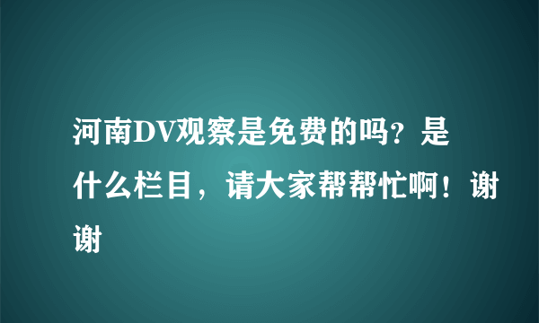 河南DV观察是免费的吗？是什么栏目，请大家帮帮忙啊！谢谢