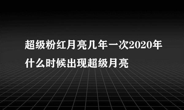 超级粉红月亮几年一次2020年什么时候出现超级月亮