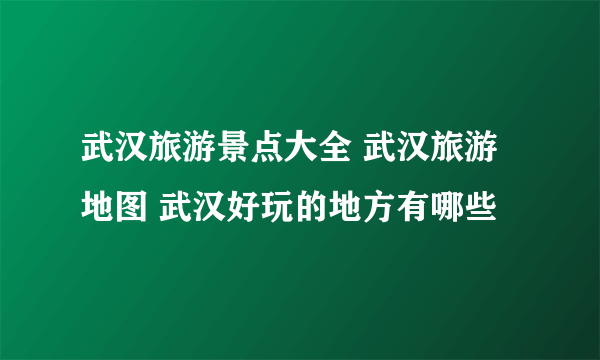 武汉旅游景点大全 武汉旅游地图 武汉好玩的地方有哪些