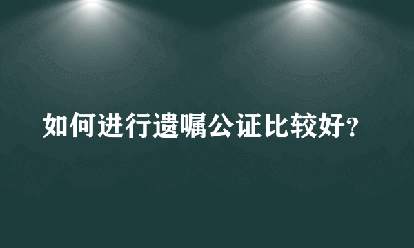 如何进行遗嘱公证比较好？