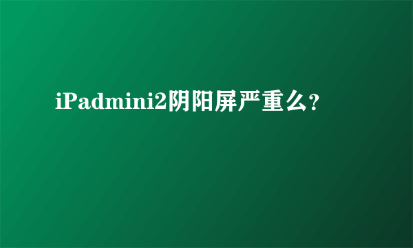 iPadmini2阴阳屏严重么？