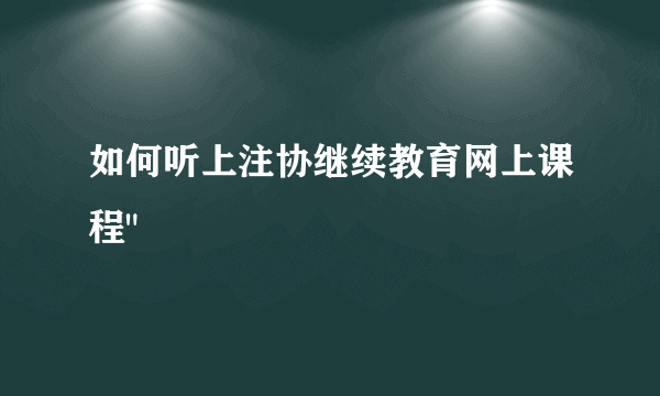 如何听上注协继续教育网上课程