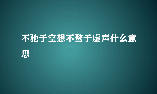 不驰于空想不鹜于虚声什么意思