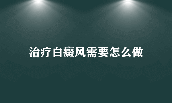 治疗白癜风需要怎么做