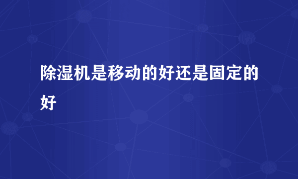 除湿机是移动的好还是固定的好