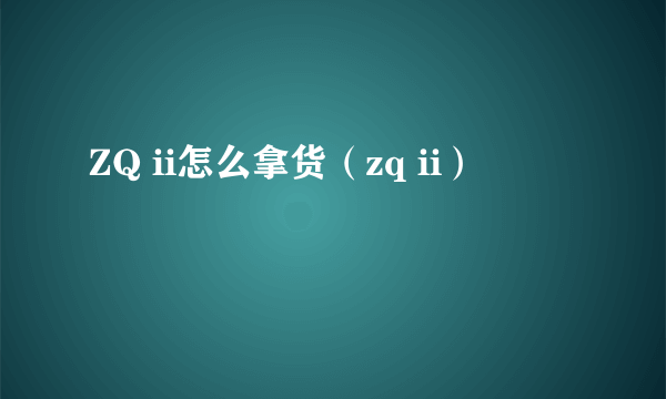 ZQ ii怎么拿货（zq ii）