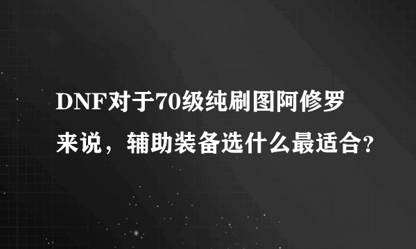 DNF对于70级纯刷图阿修罗来说，辅助装备选什么最适合？