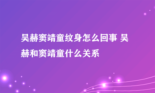 吴赫窦靖童纹身怎么回事 吴赫和窦靖童什么关系