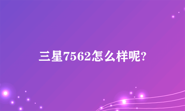 三星7562怎么样呢?