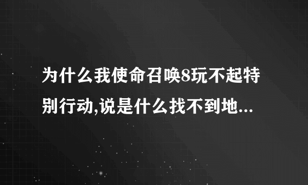 为什么我使命召唤8玩不起特别行动,说是什么找不到地图。怎么办啊?