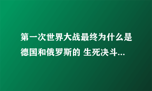 第一次世界大战最终为什么是德国和俄罗斯的 生死决斗来决定战争胜负啊？