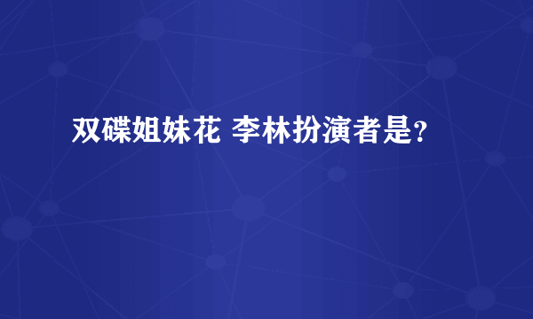 双碟姐妹花 李林扮演者是？