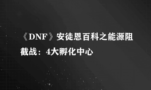 《DNF》安徒恩百科之能源阻截战：4大孵化中心