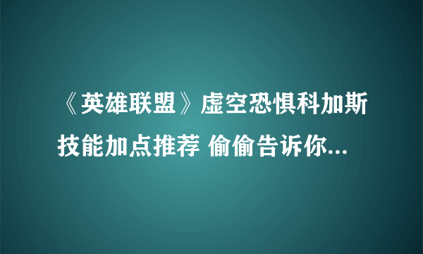 《英雄联盟》虚空恐惧科加斯技能加点推荐 偷偷告诉你虚空恐惧技能加点是什么