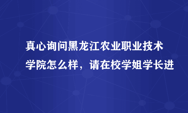 真心询问黑龙江农业职业技术学院怎么样，请在校学姐学长进