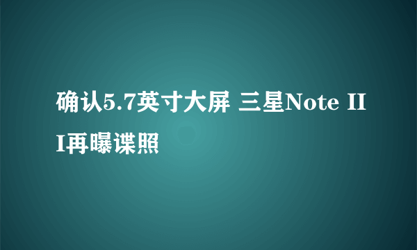 确认5.7英寸大屏 三星Note III再曝谍照