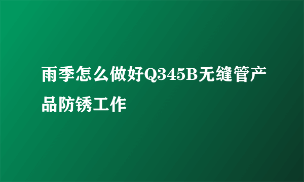 雨季怎么做好Q345B无缝管产品防锈工作